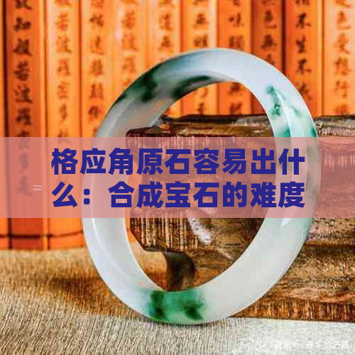 格应角原石容易出什么：合成宝石的难度与价值分析