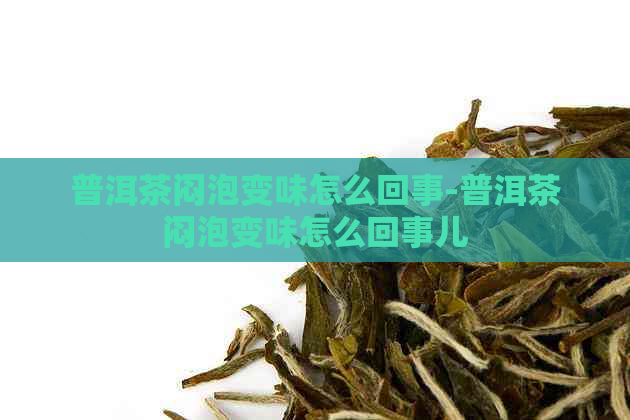 普洱茶闷泡变味怎么回事-普洱茶闷泡变味怎么回事儿