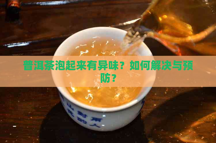 普洱茶泡起来有异味？如何解决与预防？