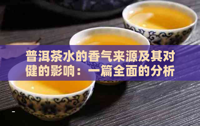 普洱茶水的香气来源及其对健的影响：一篇全面的分析与解读