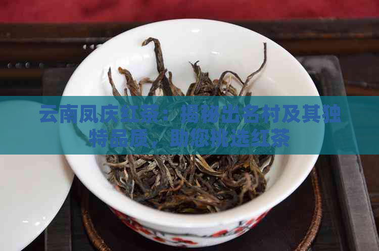 云南凤庆红茶：揭秘出名村及其独特品质，助您挑选红茶