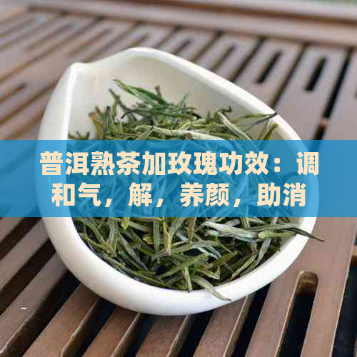 普洱熟茶加玫瑰功效：调和气，解，养颜，助消化，降脂。