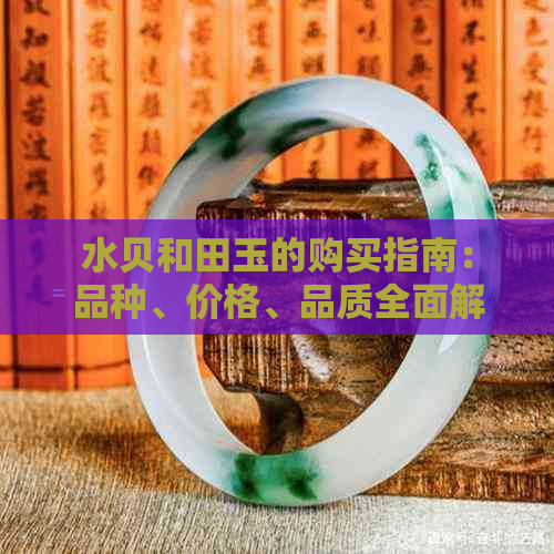 水贝和田玉的购买指南：品种、价格、品质全面解析，值得购买吗？