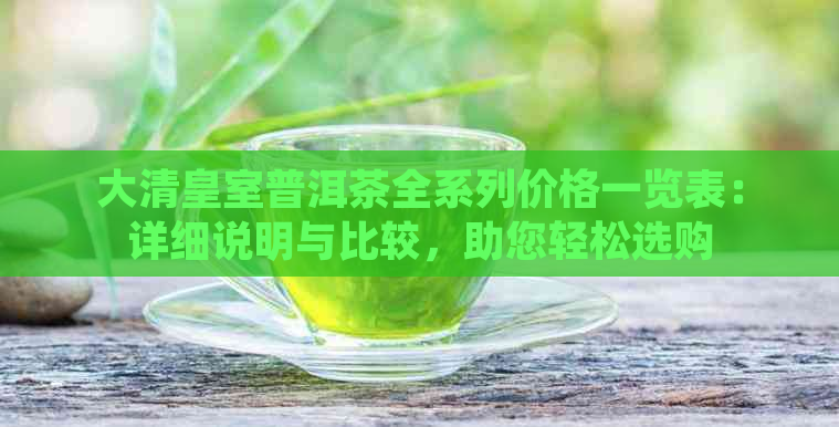 大清皇室普洱茶全系列价格一览表：详细说明与比较，助您轻松选购