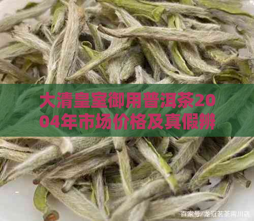 大清皇室御用普洱茶2004年市场价格及真假辨别