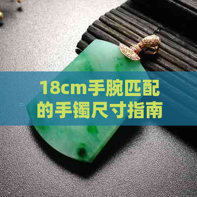 18cm手腕匹配的手镯尺寸指南：不包含，材质和款式的挑选建议