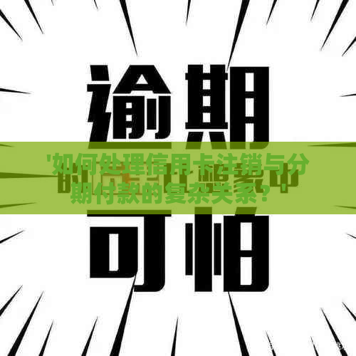 '如何处理信用卡注销与分期付款的复杂关系？'