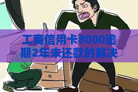 工商信用卡8000逾期2年未还款的解决策略和后果分析