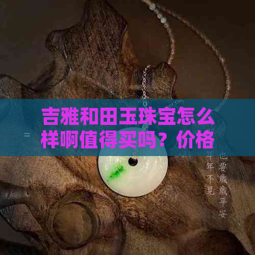 吉雅和田玉珠宝怎么样啊值得买吗？价格是多少？