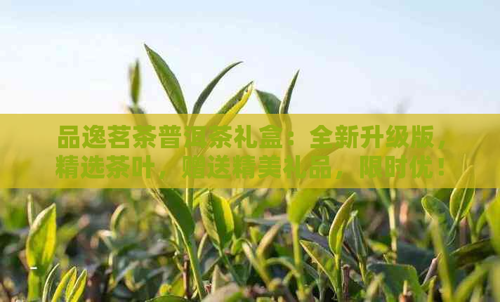 品逸茗茶普洱茶礼盒：全新升级版，精选茶叶，赠送精美礼品，限时优！