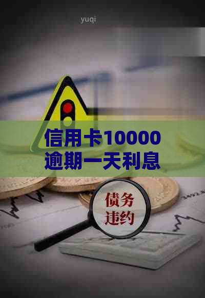 信用卡10000逾期一天利息怎么计算：10000元逾期一天利息计算方法与结果。