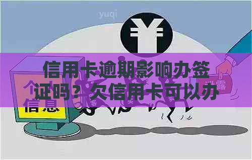 信用卡逾期影响办签证吗？欠信用卡可以办签证吗？逾期会影响签证吗？