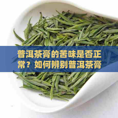 普洱茶膏的苦味是否正常？如何辨别普洱茶膏的品质？