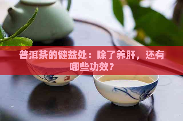 普洱茶的健益处：除了养肝，还有哪些功效？