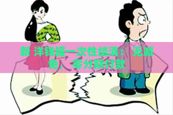 新 洋钱罐一次性结清： 无减免， 零分期付款