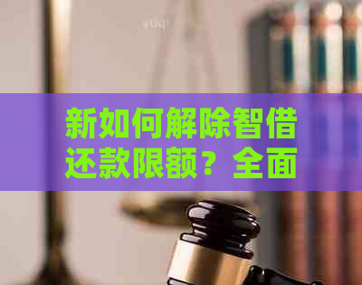 新如何解除智借还款限额？全面解决用户疑问