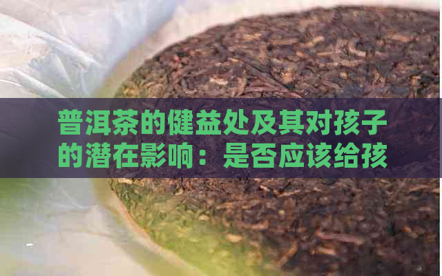 普洱茶的健益处及其对孩子的潜在影响：是否应该给孩子留普洱茶？