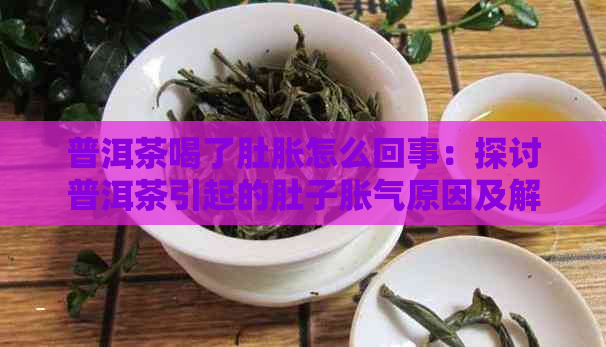 普洱茶喝了肚胀怎么回事：探讨普洱茶引起的肚子胀气原因及解决方法