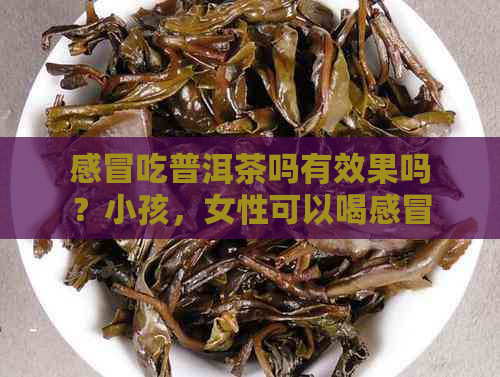 感冒吃普洱茶吗有效果吗？小孩，女性可以喝感冒时普洱茶吗？