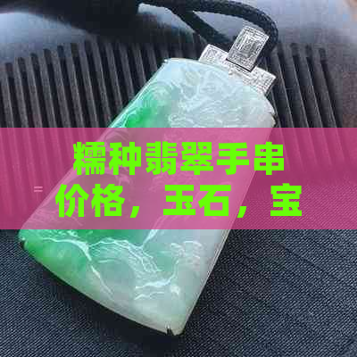 糯种翡翠手串价格，玉石，宝石鉴定，选购指南，收藏价值