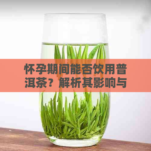 怀孕期间能否饮用普洱茶？解析其影响与安全性