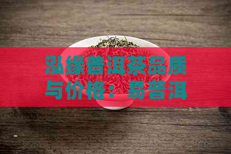 泓缘普洱茶品质与价格：易普洱茶全面解析