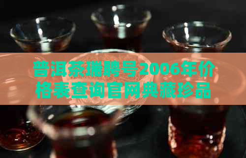 普洱茶瑞聘号2006年价格表查询官网典藏珍品评价