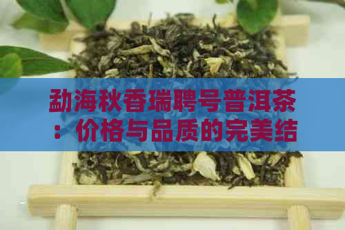 勐海秋香瑞聘号普洱茶：价格与品质的完美结合