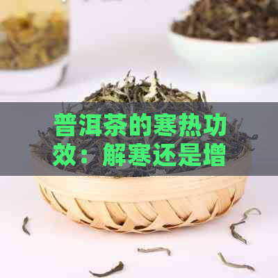 普洱茶的寒热功效：解寒还是增？如何选择适合自己的普洱茶？