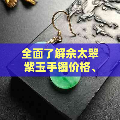 全面了解佘太翠紫玉手镯价格、品质与选购技巧 - 解答用户关心的各类问题