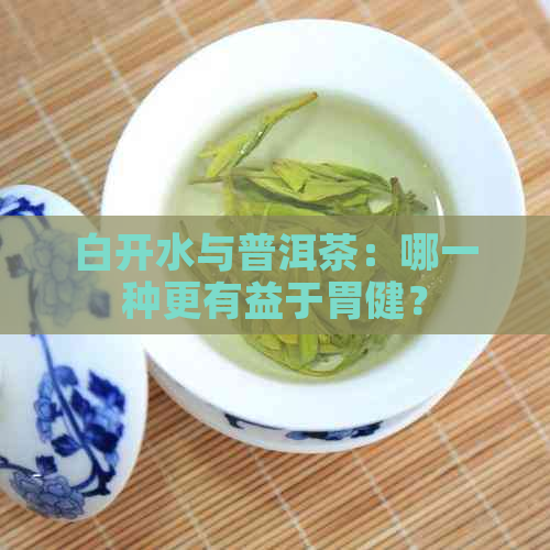 白开水与普洱茶：哪一种更有益于胃健？