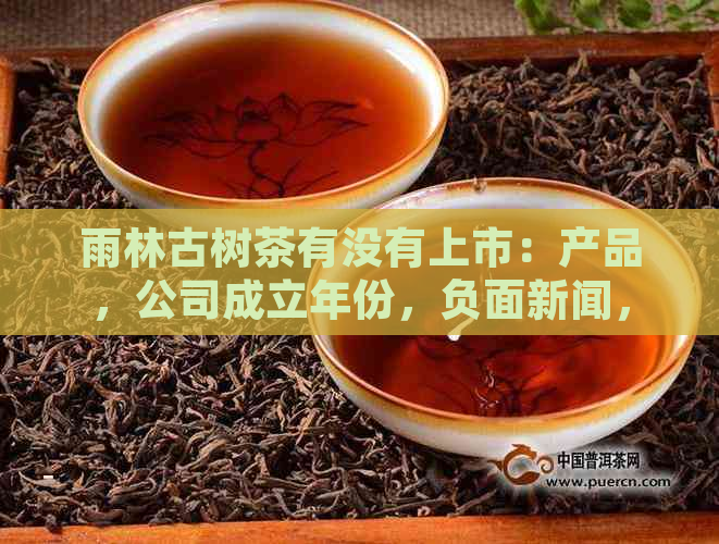 雨林古树茶有没有上市：产品，公司成立年份，负面新闻，价格