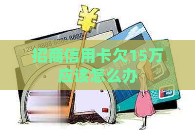 招商信用卡欠15万应该怎么办