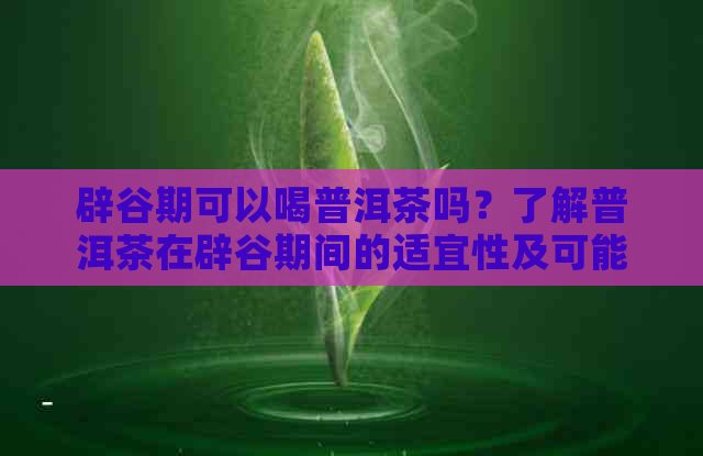 辟谷期可以喝普洱茶吗？了解普洱茶在辟谷期间的适宜性及可能的影响