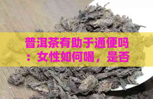 普洱茶有助于通便吗：女性如何喝，是否有治疗便秘效果？