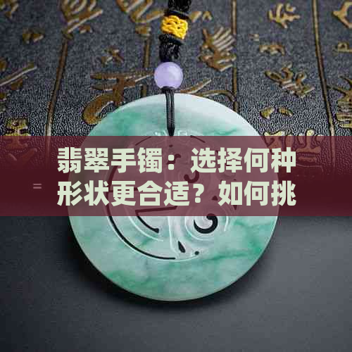 翡翠手镯：选择何种形状更合适？如何挑选与购买？