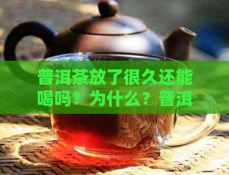 普洱茶放了很久还能喝吗？为什么？普洱茶放时间长还能喝吗？