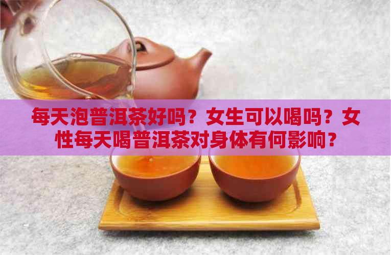 每天泡普洱茶好吗？女生可以喝吗？女性每天喝普洱茶对身体有何影响？