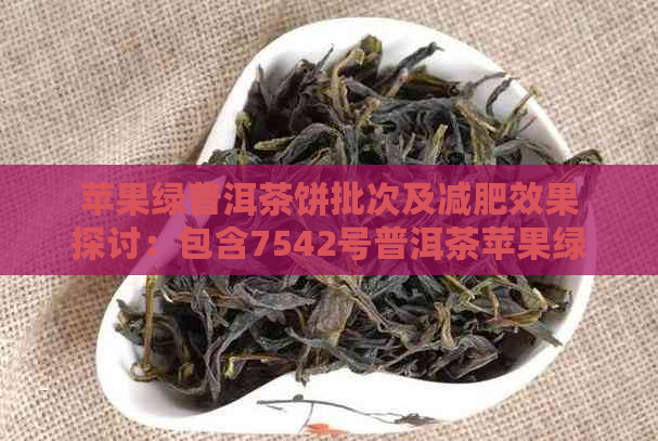 苹果绿普洱茶饼批次及减肥效果探讨：包含7542号普洱茶苹果绿的完整信息。