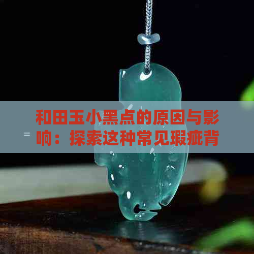 和田玉小黑点的原因与影响：探索这种常见瑕疵背后的真相