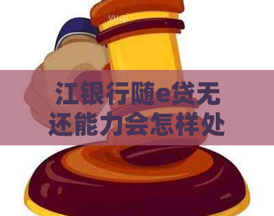 江银行随e贷无还能力会怎样处理