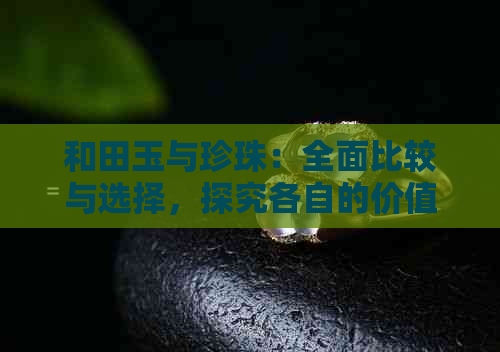 和田玉与珍珠：全面比较与选择，探究各自的价值与优劣