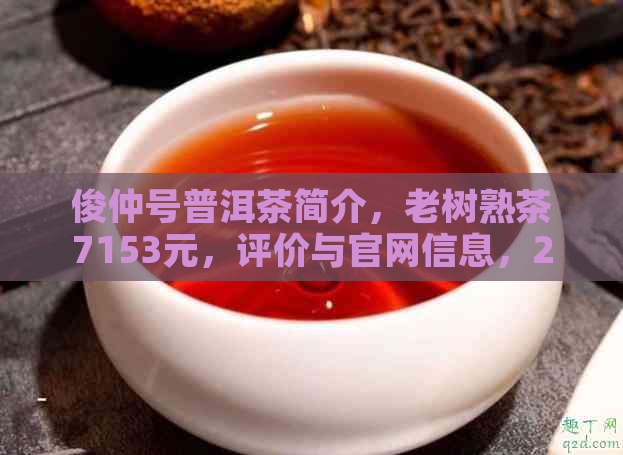 俊仲号普洱茶简介，老树熟茶7153元，评价与官网信息，2013年价格表