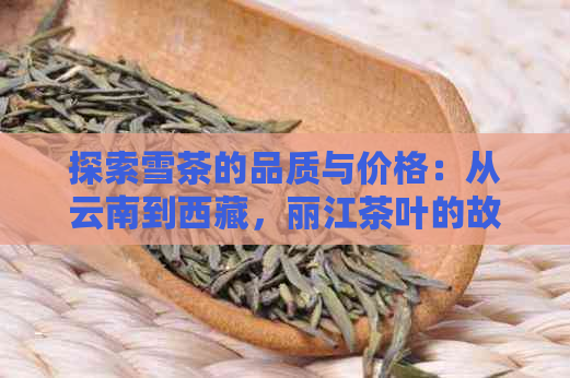 探索雪茶的品质与价格：从云南到     ，丽江茶叶的故事