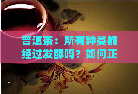 普洱茶：所有种类都经过发酵吗？如何正确品尝和饮用？