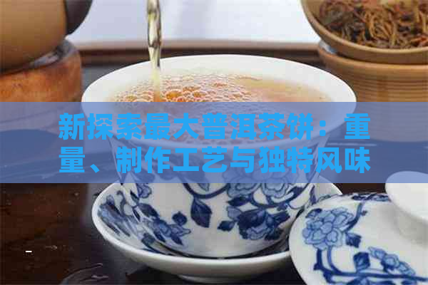 新探索更大普洱茶饼：重量、制作工艺与独特风味的奥秘