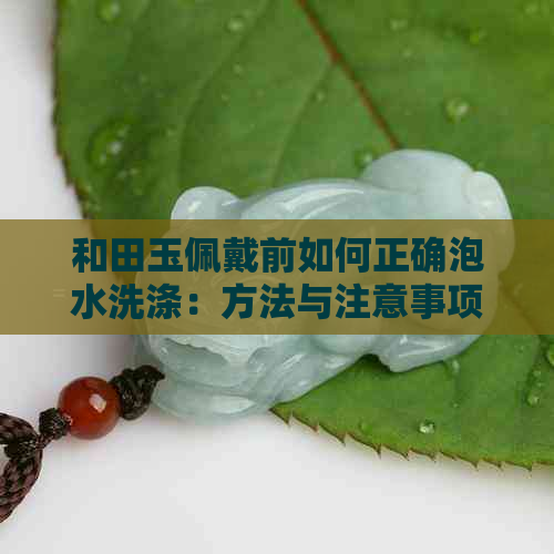 和田玉佩戴前如何正确泡水洗涤：方法与注意事项