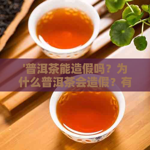 '普洱茶能造假吗？为什么普洱茶会造假？有普洱茶是假的吗？'