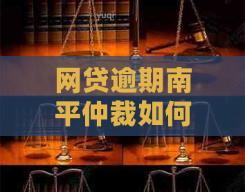 网贷逾期南平仲裁如何进行