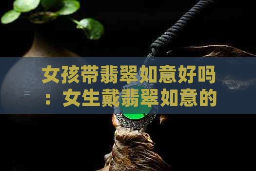 女孩带翡翠如意好吗：女生戴翡翠如意的寓意与好处